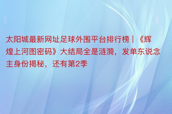 太阳城最新网址足球外围平台排行榜 | 《辉煌上河图密码》大结局全是涟漪，发单东说念主身份揭秘，还有第2季