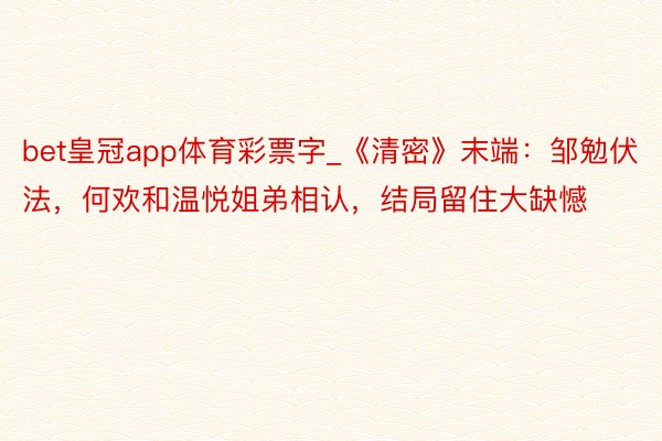 bet皇冠app体育彩票字_《清密》末端：邹勉伏法，何欢和温悦姐弟相认，结局留住大缺憾