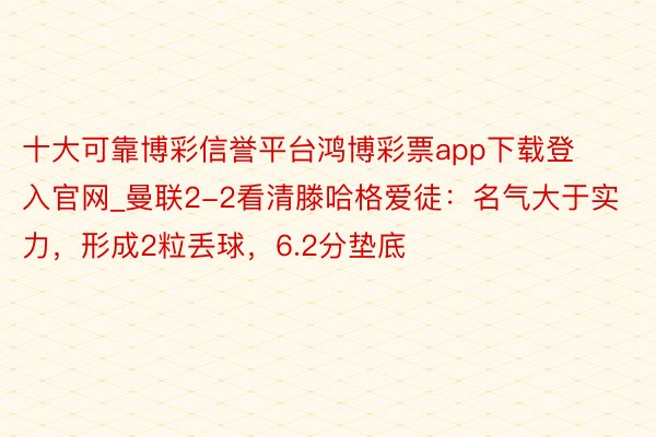 十大可靠博彩信誉平台鸿博彩票app下载登入官网_曼联2-2看清滕哈格爱徒：名气大于实力，形成2粒丢球，6.2分垫底