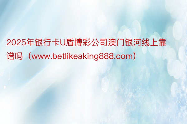 2025年银行卡U盾博彩公司澳门银河线上靠谱吗（www.betlikeaking888.com）